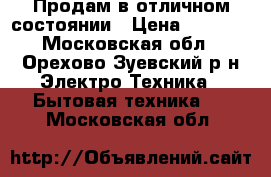 Продам в отличном состоянии › Цена ­ 3 900 - Московская обл., Орехово-Зуевский р-н Электро-Техника » Бытовая техника   . Московская обл.